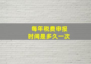 每年税费申报时间是多久一次