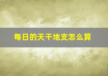 每日的天干地支怎么算