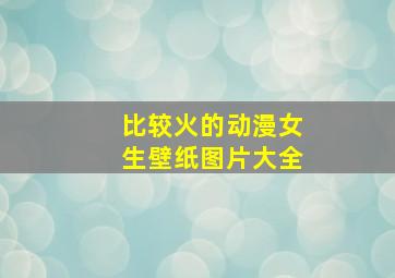 比较火的动漫女生壁纸图片大全