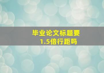 毕业论文标题要1.5倍行距吗