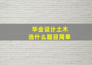 毕业设计土木选什么题目简单