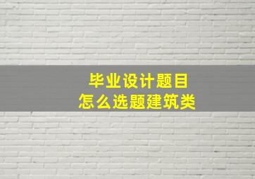 毕业设计题目怎么选题建筑类