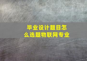 毕业设计题目怎么选题物联网专业