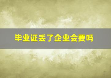 毕业证丢了企业会要吗