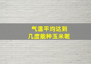 气温平均达到几度能种玉米呢