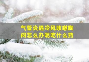 气管炎遇冷风咳嗽胸闷怎么办呢吃什么药