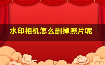 水印相机怎么删掉照片呢