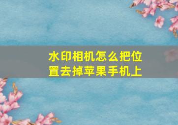 水印相机怎么把位置去掉苹果手机上