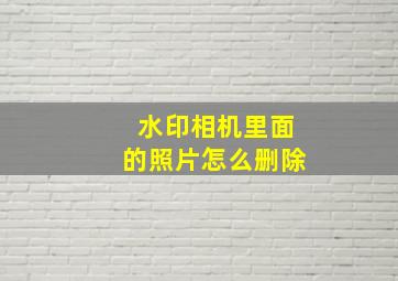 水印相机里面的照片怎么删除