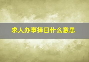 求人办事择日什么意思