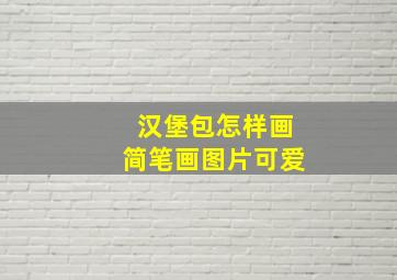 汉堡包怎样画简笔画图片可爱