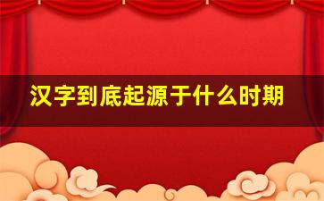 汉字到底起源于什么时期