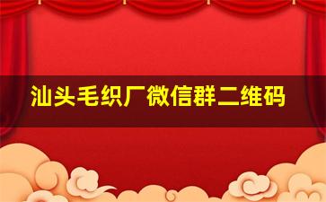 汕头毛织厂微信群二维码