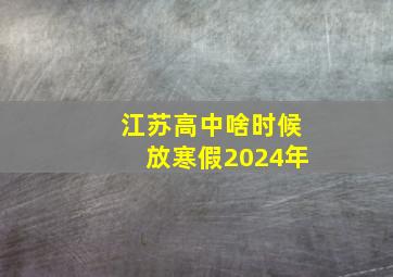 江苏高中啥时候放寒假2024年