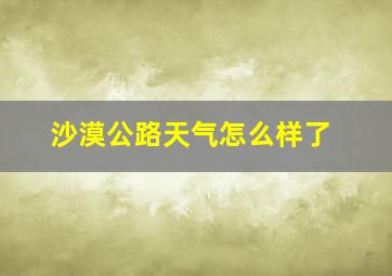 沙漠公路天气怎么样了