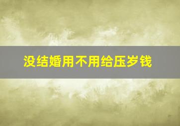 没结婚用不用给压岁钱