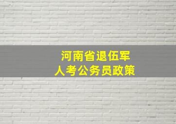 河南省退伍军人考公务员政策