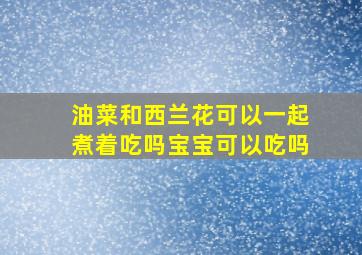 油菜和西兰花可以一起煮着吃吗宝宝可以吃吗