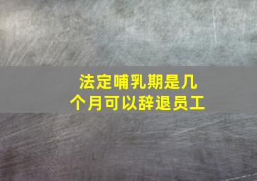 法定哺乳期是几个月可以辞退员工