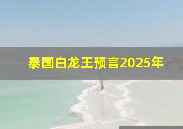 泰国白龙王预言2025年