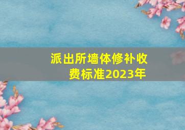 派出所墙体修补收费标准2023年