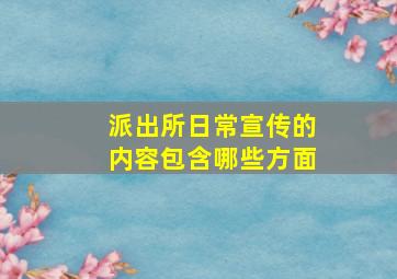 派出所日常宣传的内容包含哪些方面