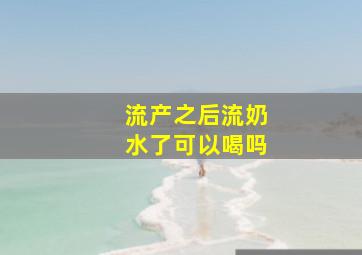 流产之后流奶水了可以喝吗