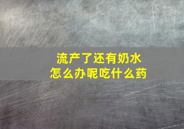 流产了还有奶水怎么办呢吃什么药