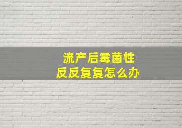 流产后霉菌性反反复复怎么办