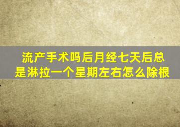 流产手术吗后月经七天后总是淋拉一个星期左右怎么除根