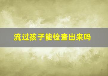 流过孩子能检查出来吗