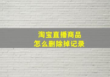 淘宝直播商品怎么删除掉记录