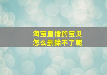 淘宝直播的宝贝怎么删除不了呢