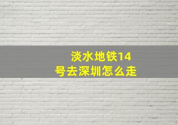 淡水地铁14号去深圳怎么走