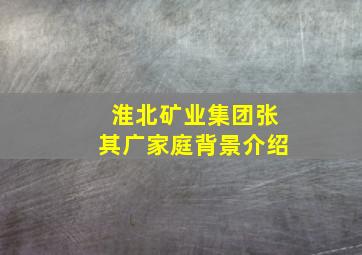 淮北矿业集团张其广家庭背景介绍