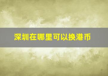 深圳在哪里可以换港币