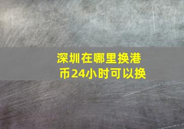 深圳在哪里换港币24小时可以换