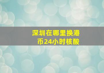 深圳在哪里换港币24小时核酸