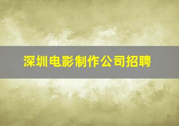 深圳电影制作公司招聘