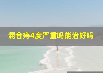 混合痔4度严重吗能治好吗