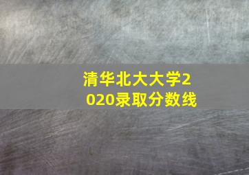 清华北大大学2020录取分数线