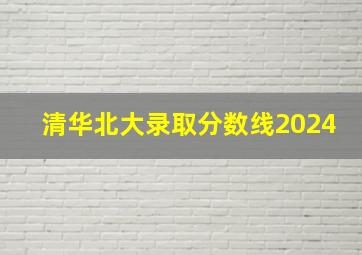 清华北大录取分数线2024