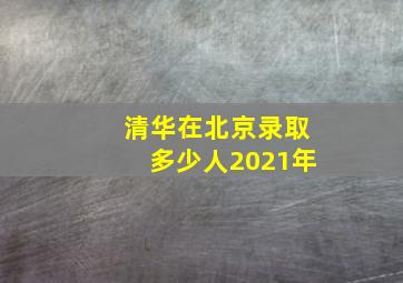 清华在北京录取多少人2021年