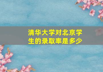 清华大学对北京学生的录取率是多少