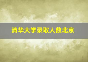 清华大学录取人数北京