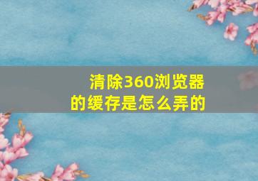 清除360浏览器的缓存是怎么弄的