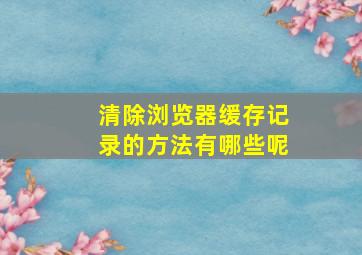 清除浏览器缓存记录的方法有哪些呢