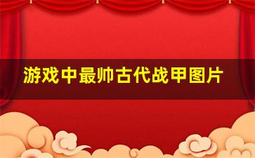 游戏中最帅古代战甲图片