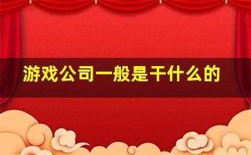 游戏公司一般是干什么的