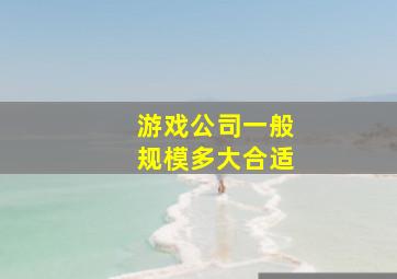 游戏公司一般规模多大合适